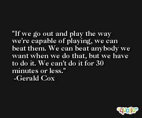 If we go out and play the way we're capable of playing, we can beat them. We can beat anybody we want when we do that, but we have to do it. We can't do it for 30 minutes or less. -Gerald Cox