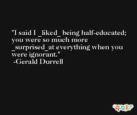 I said I _liked_ being half-educated; you were so much more _surprised_at everything when you were ignorant. -Gerald Durrell
