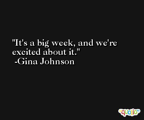 It's a big week, and we're excited about it. -Gina Johnson