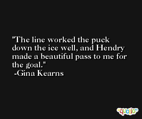 The line worked the puck down the ice well, and Hendry made a beautiful pass to me for the goal. -Gina Kearns