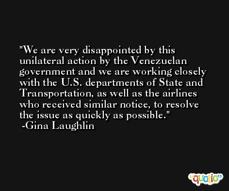 We are very disappointed by this unilateral action by the Venezuelan government and we are working closely with the U.S. departments of State and Transportation, as well as the airlines who received similar notice, to resolve the issue as quickly as possible. -Gina Laughlin