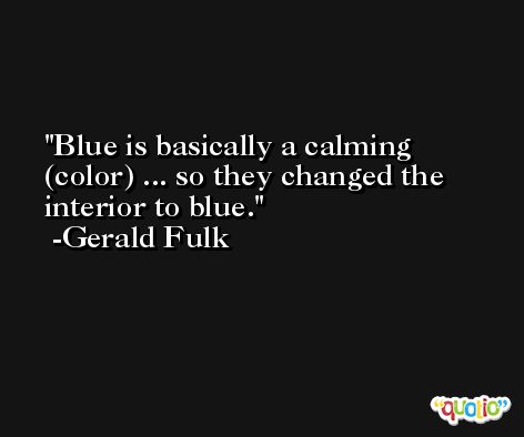 Blue is basically a calming (color) ... so they changed the interior to blue. -Gerald Fulk