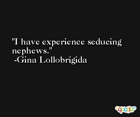 I have experience seducing nephews. -Gina Lollobrigida