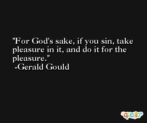 For God's sake, if you sin, take pleasure in it, and do it for the pleasure. -Gerald Gould