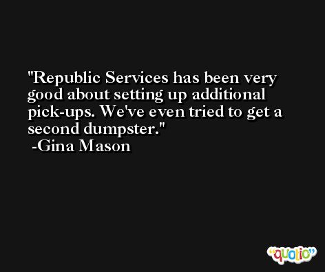 Republic Services has been very good about setting up additional pick-ups. We've even tried to get a second dumpster. -Gina Mason