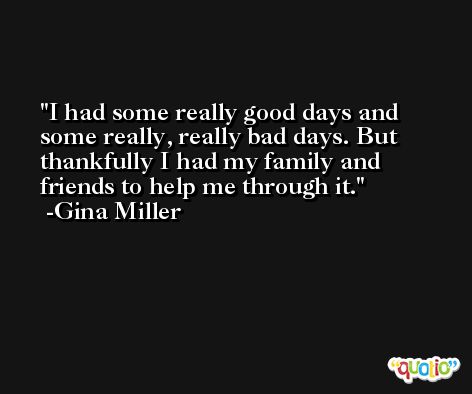 I had some really good days and some really, really bad days. But thankfully I had my family and friends to help me through it. -Gina Miller