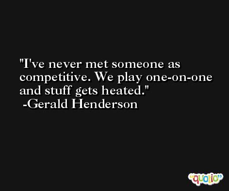 I've never met someone as competitive. We play one-on-one and stuff gets heated. -Gerald Henderson