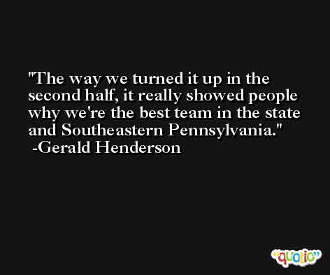 The way we turned it up in the second half, it really showed people why we're the best team in the state and Southeastern Pennsylvania. -Gerald Henderson