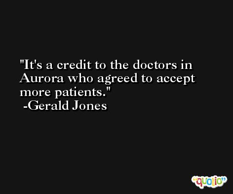 It's a credit to the doctors in Aurora who agreed to accept more patients. -Gerald Jones