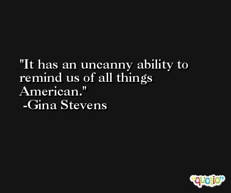 It has an uncanny ability to remind us of all things American. -Gina Stevens