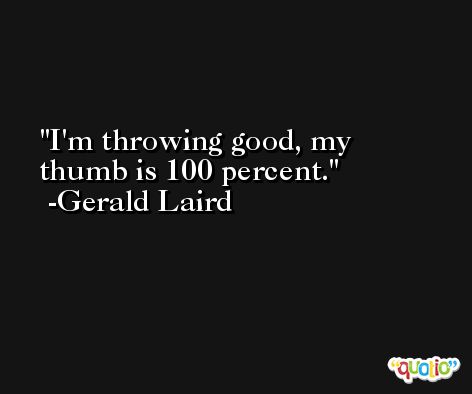 I'm throwing good, my thumb is 100 percent. -Gerald Laird