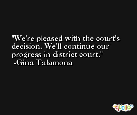 We're pleased with the court's decision. We'll continue our progress in district court. -Gina Talamona