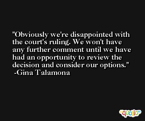 Obviously we're disappointed with the court's ruling. We won't have any further comment until we have had an opportunity to review the decision and consider our options. -Gina Talamona
