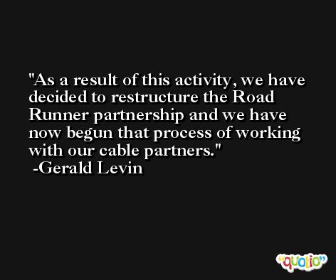 As a result of this activity, we have decided to restructure the Road Runner partnership and we have now begun that process of working with our cable partners. -Gerald Levin