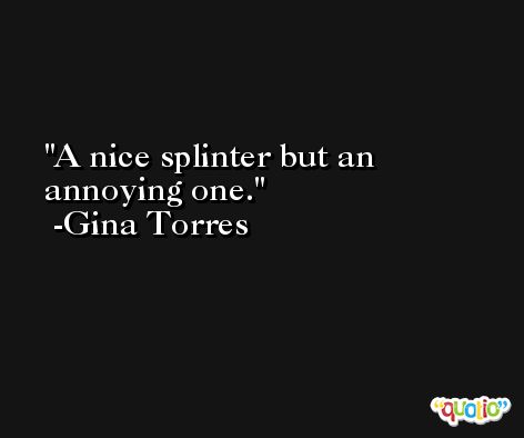 A nice splinter but an annoying one. -Gina Torres