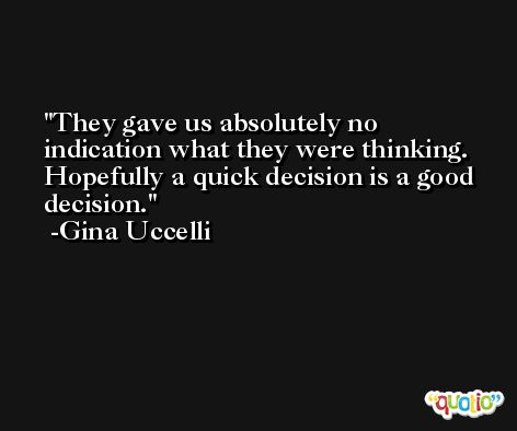 They gave us absolutely no indication what they were thinking. Hopefully a quick decision is a good decision. -Gina Uccelli