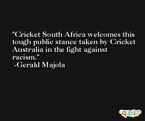 Cricket South Africa welcomes this tough public stance taken by Cricket Australia in the fight against racism. -Gerald Majola