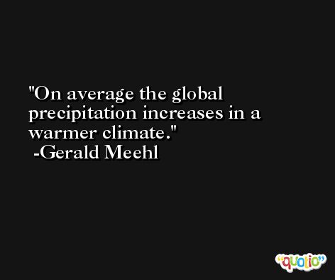 On average the global precipitation increases in a warmer climate. -Gerald Meehl