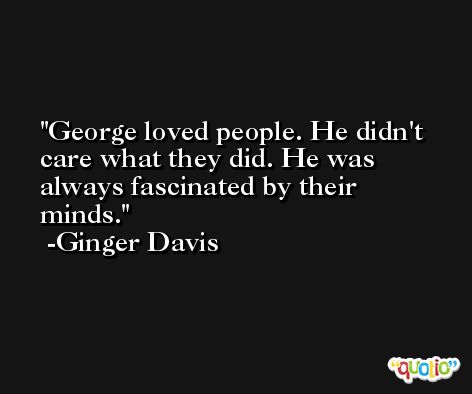 George loved people. He didn't care what they did. He was always fascinated by their minds. -Ginger Davis
