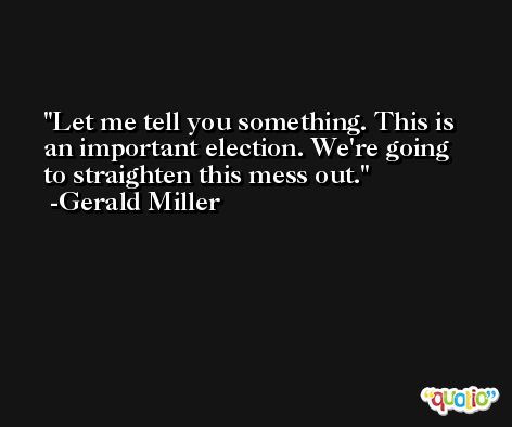 Let me tell you something. This is an important election. We're going to straighten this mess out. -Gerald Miller