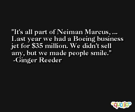 It's all part of Neiman Marcus, ... Last year we had a Boeing business jet for $35 million. We didn't sell any, but we made people smile. -Ginger Reeder