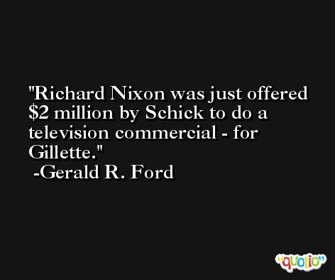 Richard Nixon was just offered $2 million by Schick to do a television commercial - for Gillette. -Gerald R. Ford