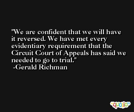 We are confident that we will have it reversed. We have met every evidentiary requirement that the Circuit Court of Appeals has said we needed to go to trial. -Gerald Richman
