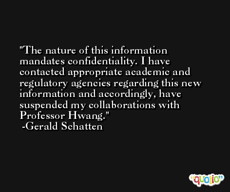 The nature of this information mandates confidentiality. I have contacted appropriate academic and regulatory agencies regarding this new information and accordingly, have suspended my collaborations with Professor Hwang. -Gerald Schatten