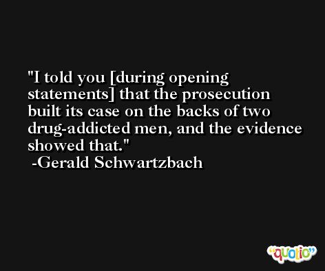 I told you [during opening statements] that the prosecution built its case on the backs of two drug-addicted men, and the evidence showed that. -Gerald Schwartzbach