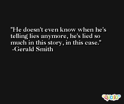 He doesn't even know when he's telling lies anymore, he's lied so much in this story, in this case. -Gerald Smith