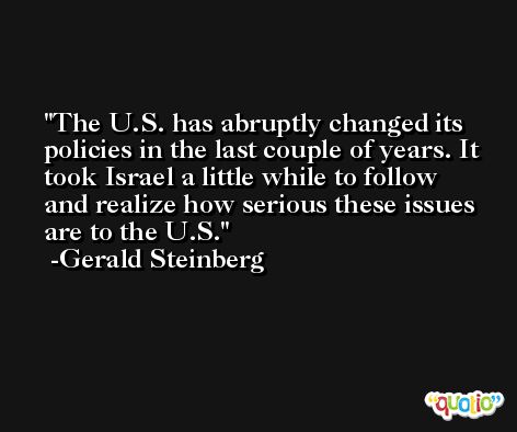 The U.S. has abruptly changed its policies in the last couple of years. It took Israel a little while to follow and realize how serious these issues are to the U.S. -Gerald Steinberg