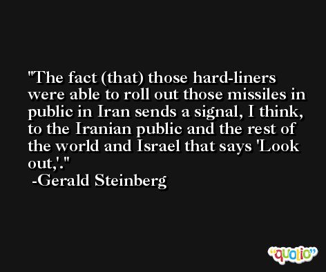 The fact (that) those hard-liners were able to roll out those missiles in public in Iran sends a signal, I think, to the Iranian public and the rest of the world and Israel that says 'Look out,'. -Gerald Steinberg