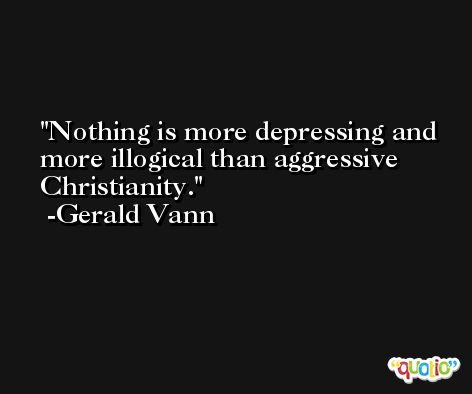Nothing is more depressing and more illogical than aggressive Christianity. -Gerald Vann