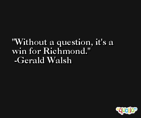 Without a question, it's a win for Richmond. -Gerald Walsh
