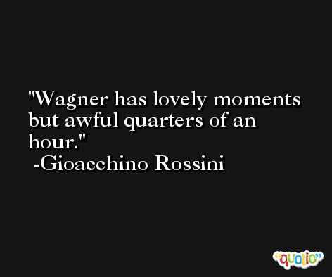 Wagner has lovely moments but awful quarters of an hour. -Gioacchino Rossini