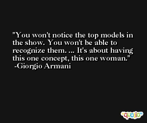 You won't notice the top models in the show. You won't be able to recognize them. ... It's about having this one concept, this one woman. -Giorgio Armani