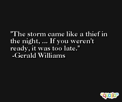 The storm came like a thief in the night, ... If you weren't ready, it was too late. -Gerald Williams