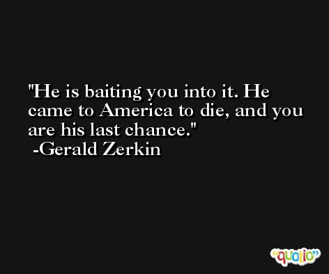 He is baiting you into it. He came to America to die, and you are his last chance. -Gerald Zerkin