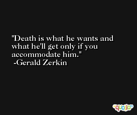 Death is what he wants and what he'll get only if you accommodate him. -Gerald Zerkin