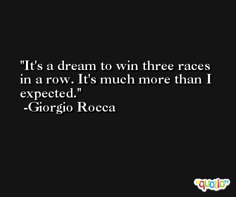It's a dream to win three races in a row. It's much more than I expected. -Giorgio Rocca