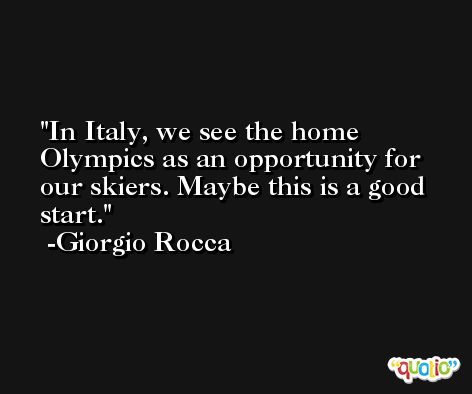 In Italy, we see the home Olympics as an opportunity for our skiers. Maybe this is a good start. -Giorgio Rocca