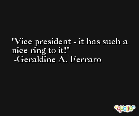 Vice president - it has such a nice ring to it! -Geraldine A. Ferraro