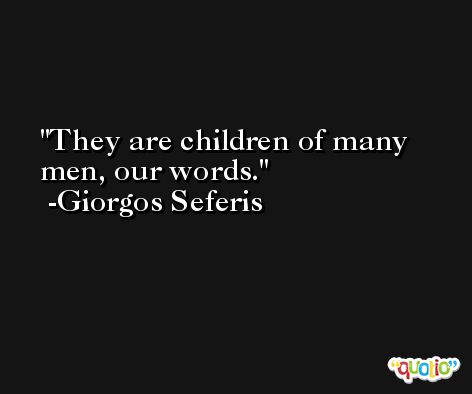 They are children of many men, our words. -Giorgos Seferis