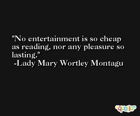 No entertainment is so cheap as reading, nor any pleasure so lasting. -Lady Mary Wortley Montagu