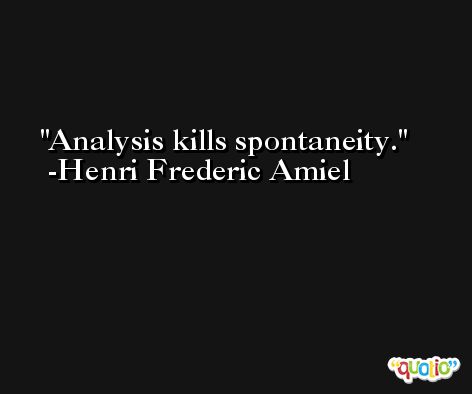 Analysis kills spontaneity. -Henri Frederic Amiel