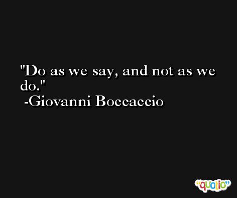 Do as we say, and not as we do. -Giovanni Boccaccio