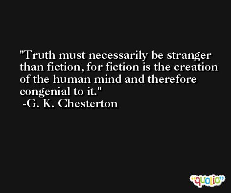 Truth must necessarily be stranger than fiction, for fiction is the creation of the human mind and therefore congenial to it. -G. K. Chesterton