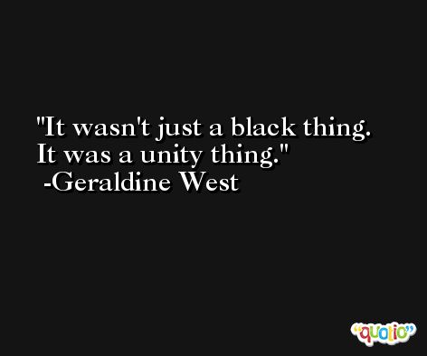 It wasn't just a black thing. It was a unity thing. -Geraldine West