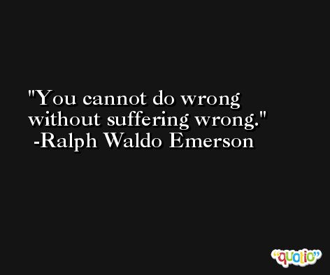 You cannot do wrong without suffering wrong. -Ralph Waldo Emerson