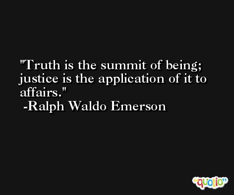 Truth is the summit of being; justice is the application of it to affairs. -Ralph Waldo Emerson
